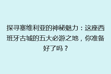 探寻塞维利亚的神秘魅力:这座西班牙古城的五大必游之地,你准备好了吗?