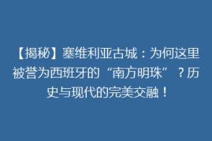 【揭秘】塞维利亚古城：为何这里被誉为西班牙的“南方明珠”？历史与现代的完美交融！