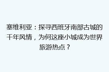 塞维利亚:探寻西班牙南部古城的千年风情,为何这座小城成为世界旅游热点?