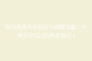 探寻塞维利亚的五大隐藏宝藏：你绝对没见过的绝美景点！