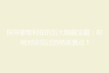 探寻塞维利亚的五大隐藏宝藏:你绝对没见过的绝美景点!