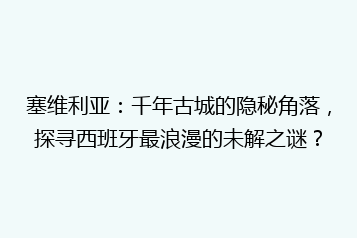 塞维利亚:千年古城的隐秘角落,探寻西班牙最浪漫的未解之谜?
