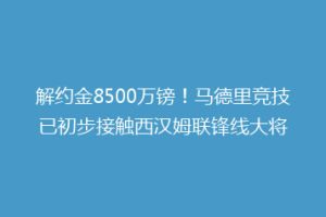 解约金8500万镑！马德里竞技已初步接触西汉姆联锋线大将