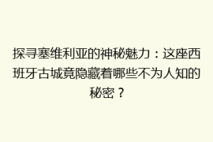 探寻塞维利亚的神秘魅力：这座西班牙古城竟隐藏着哪些不为人知的秘密？