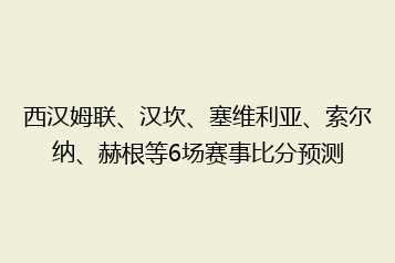西汉姆联、汉坎、塞维利亚、索尔纳、赫根等6场赛事比分预测