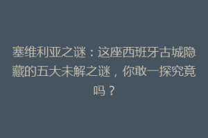 塞维利亚之谜：这座西班牙古城隐藏的五大未解之谜，你敢一探究竟吗？