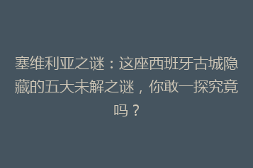 塞维利亚之谜:这座西班牙古城隐藏的五大未解之谜,你敢一探究竟吗?