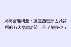 揭秘塞维利亚：这座西班牙古城背后的五大隐藏奇迹，你了解多少？