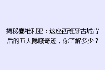 揭秘塞维利亚:这座西班牙古城背后的五大隐藏奇迹,你了解多少?