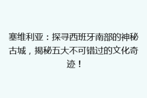 塞维利亚：探寻西班牙南部的神秘古城，揭秘五大不可错过的文化奇迹！