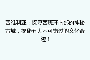 塞维利亚:探寻西班牙南部的神秘古城,揭秘五大不可错过的文化奇迹!