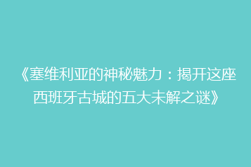《塞维利亚的神秘魅力:揭开这座西班牙古城的五大未解之谜》