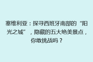 塞维利亚：探寻西班牙南部的“阳光之城”，隐藏的五大绝美景点，你敢挑战吗？