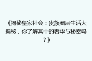 《揭秘皇家社会：贵族圈层生活大揭秘，你了解其中的奢华与秘密吗？》