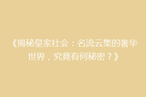 《揭秘皇家社会：名流云集的奢华世界，究竟有何秘密？》