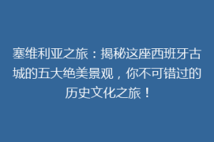 塞维利亚之旅：揭秘这座西班牙古城的五大绝美景观，你不可错过的历史文化之旅！