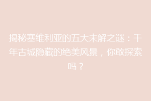 揭秘塞维利亚的五大未解之谜：千年古城隐藏的绝美风景，你敢探索吗？