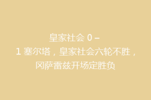 皇家社会 0 – 1 塞尔塔，皇家社会六轮不胜，冈萨雷兹开场定胜负
