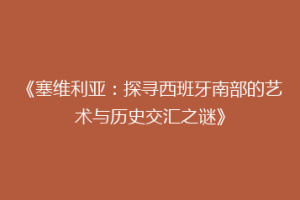《塞维利亚：探寻西班牙南部的艺术与历史交汇之谜》