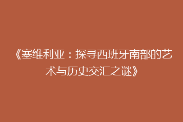 《塞维利亚:探寻西班牙南部的艺术与历史交汇之谜》