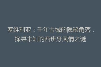 塞维利亚:千年古城的隐秘角落,探寻未知的西班牙风情之谜