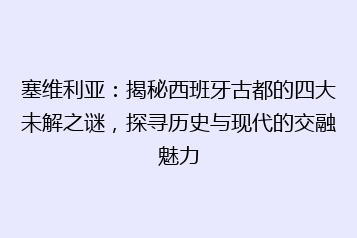 塞维利亚:揭秘西班牙古都的四大未解之谜,探寻历史与现代的交融魅力