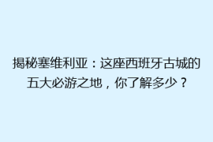 揭秘塞维利亚：这座西班牙古城的五大必游之地，你了解多少？
