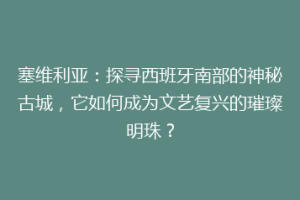 塞维利亚：探寻西班牙南部的神秘古城，它如何成为文艺复兴的璀璨明珠？