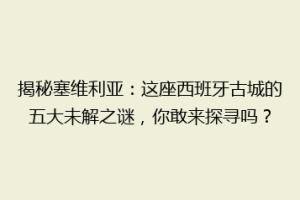 揭秘塞维利亚：这座西班牙古城的五大未解之谜，你敢来探寻吗？