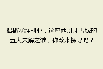 揭秘塞维利亚:这座西班牙古城的五大未解之谜,你敢来探寻吗?