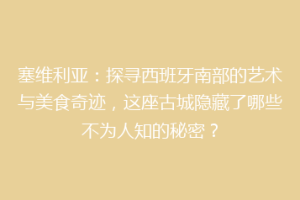 塞维利亚：探寻西班牙南部的艺术与美食奇迹，这座古城隐藏了哪些不为人知的秘密？