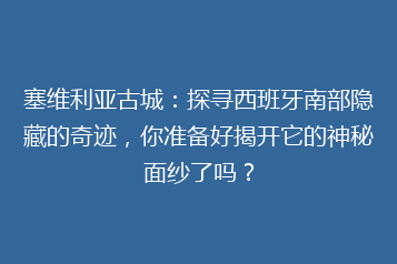 塞维利亚古城:探寻西班牙南部隐藏的奇迹,你准备好揭开它的神秘面纱了吗?