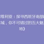 《塞维利亚：探寻西班牙南部的千年古城，你不可错过的五大魅力之地》