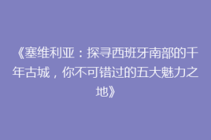 《塞维利亚：探寻西班牙南部的千年古城，你不可错过的五大魅力之地》
