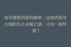 探寻塞维利亚的秘密：这座西班牙古城的五大未解之谜，让你一探究竟！