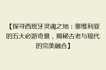 【探寻西班牙灵魂之地:塞维利亚的五大必游奇景,揭秘古老与现代的完美融合】