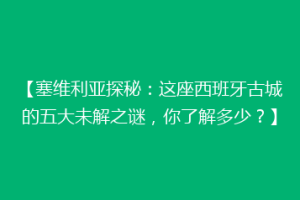 【塞维利亚探秘：这座西班牙古城的五大未解之谜，你了解多少？】