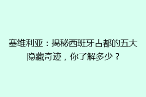 塞维利亚：揭秘西班牙古都的五大隐藏奇迹，你了解多少？