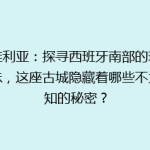塞维利亚：探寻西班牙南部的璀璨明珠，这座古城隐藏着哪些不为人知的秘密？