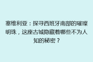 塞维利亚：探寻西班牙南部的璀璨明珠，这座古城隐藏着哪些不为人知的秘密？