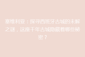 塞维利亚：探寻西班牙古城的未解之谜，这座千年古城隐藏着哪些秘密？