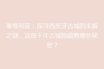 塞维利亚:探寻西班牙古城的未解之谜,这座千年古城隐藏着哪些秘密?