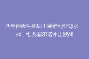 西甲保级生死局！塞维利亚背水一战，维戈塞尔塔冲击欧战