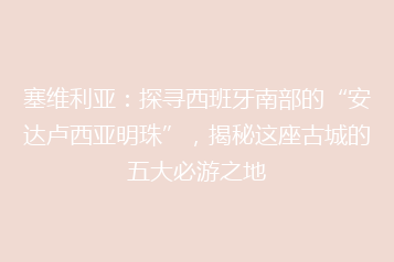 塞维利亚:探寻西班牙南部的“安达卢西亚明珠”,揭秘这座古城的五大必游之地