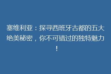 塞维利亚:探寻西班牙古都的五大绝美秘密,你不可错过的独特魅力!