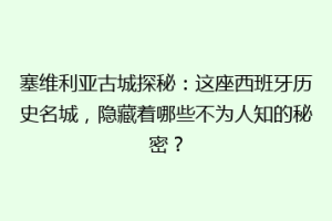 塞维利亚古城探秘：这座西班牙历史名城，隐藏着哪些不为人知的秘密？