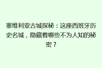 塞维利亚古城探秘:这座西班牙历史名城,隐藏着哪些不为人知的秘密?