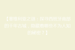 【塞维利亚之谜：探寻西班牙南部的千年古城，隐藏着哪些不为人知的秘密？】