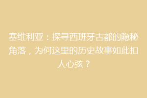 塞维利亚：探寻西班牙古都的隐秘角落，为何这里的历史故事如此扣人心弦？
