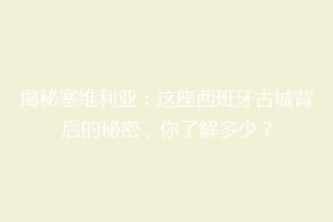 揭秘塞维利亚：这座西班牙古城背后的秘密，你了解多少？